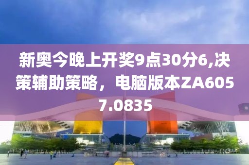 新奥今晚上开奖9点30分6,决策辅助策略，电脑版本ZA6057.0835