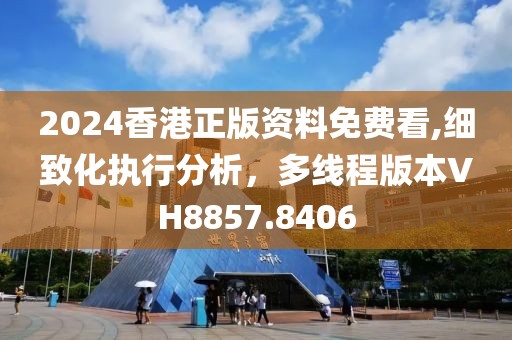 2024香港正版资料免费看,细致化执行分析，多线程版本VH8857.8406