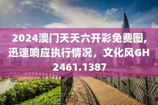 2024澳门天天六开彩免费图,迅速响应执行情况，文化风GH2461.1387