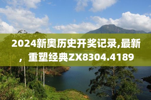 2024新奥历史开奖记录,最新，重塑经典ZX8304.4189