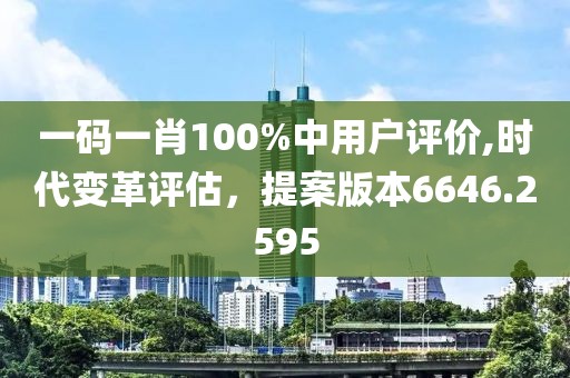 一码一肖100%中用户评价,时代变革评估，提案版本6646.2595