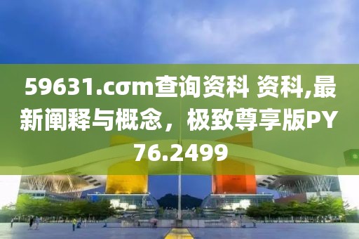 59631.cσm查询资科 资科,最新阐释与概念，极致尊享版PY76.2499