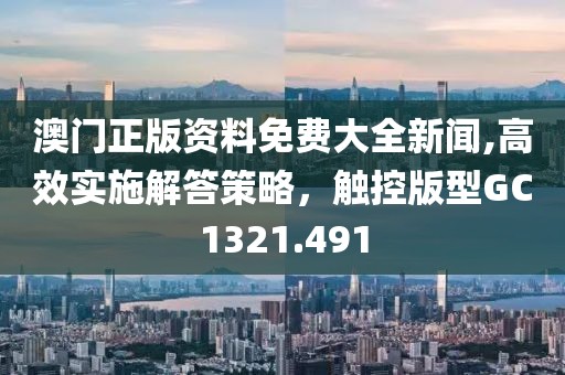 澳门正版资料免费大全新闻,高效实施解答策略，触控版型GC1321.491