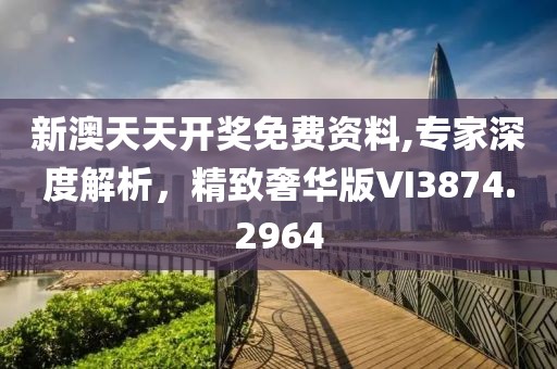 新澳天天开奖免费资料,专家深度解析，精致奢华版VI3874.2964