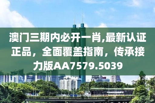 澳门三期内必开一肖,最新认证正品，全面覆盖指南，传承接力版AA7579.5039