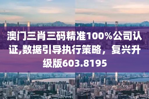 澳门三肖三码精准100%公司认证,数据引导执行策略，复兴升级版603.8195