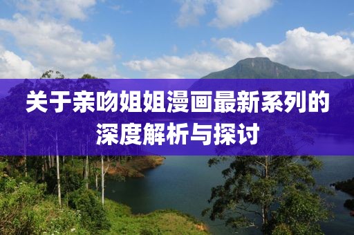 关于亲吻姐姐漫画最新系列的深度解析与探讨
