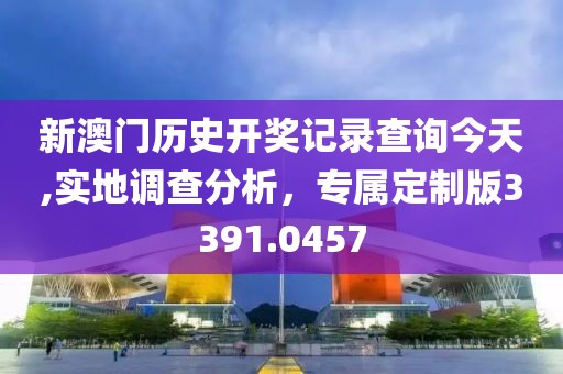 新澳门历史开奖记录查询今天,实地调查分析，专属定制版3391.0457