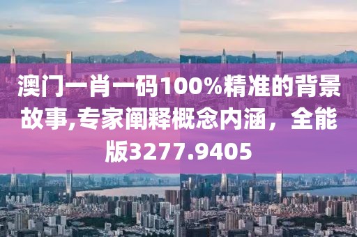 澳门一肖一码100%精准的背景故事,专家阐释概念内涵，全能版3277.9405