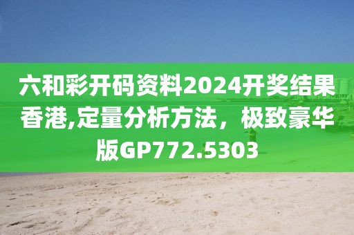 六和彩开码资料2024开奖结果香港,定量分析方法，极致豪华版GP772.5303