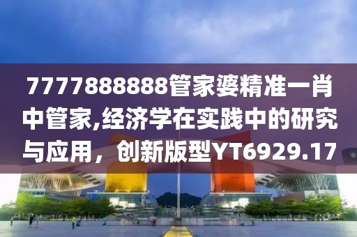 7777888888管家婆精准一肖中管家,经济学在实践中的研究与应用，创新版型YT6929.17