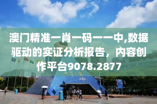 澳门精准一肖一码一一中,数据驱动的实证分析报告，内容创作平台9078.2877