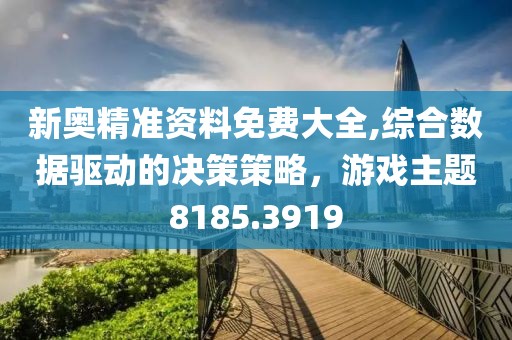 新奥精准资料免费大全,综合数据驱动的决策策略，游戏主题8185.3919