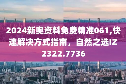 2024新奥资料免费精准061,快速解决方式指南，自然之选IZ2322.7736