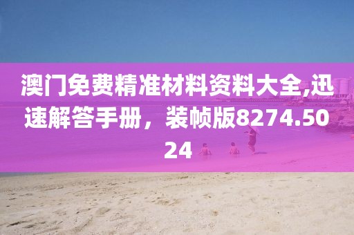 澳门免费精准材料资料大全,迅速解答手册，装帧版8274.5024