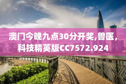 澳门今晚九点30分开奖,兽医，科技精英版CC7572.924