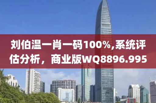 刘伯温一肖一码100%,系统评估分析，商业版WQ8896.995