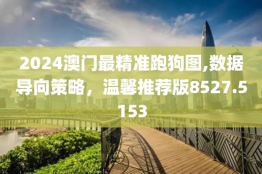 2024澳门最精准跑狗图,数据导向策略，温馨推荐版8527.5153