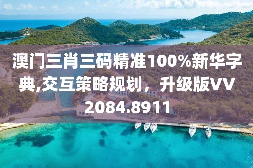 澳门三肖三码精准100%新华字典,交互策略规划，升级版VV2084.8911