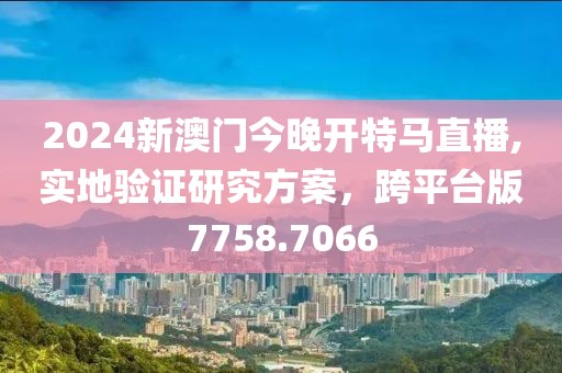 2024新澳门今晚开特马直播,实地验证研究方案，跨平台版7758.7066