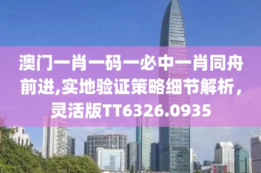 澳门一肖一码一必中一肖同舟前进,实地验证策略细节解析，灵活版TT6326.0935
