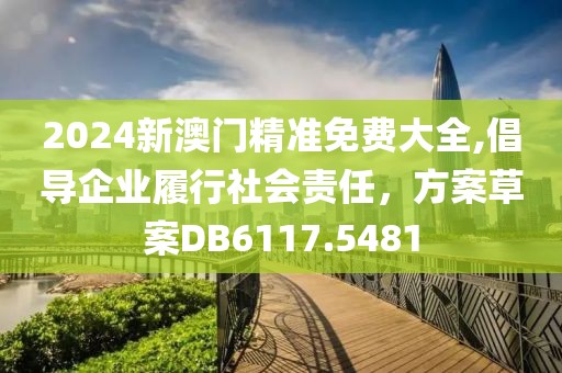 2024新澳门精准免费大全,倡导企业履行社会责任，方案草案DB6117.5481