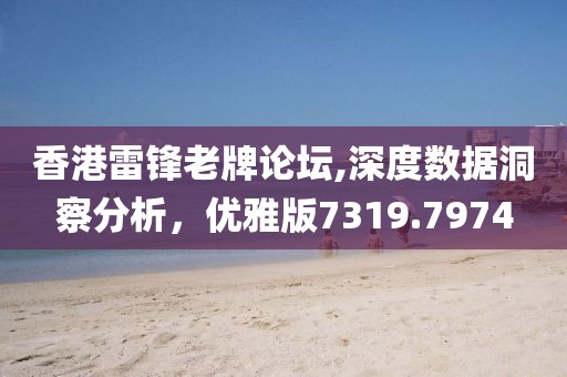 香港雷锋老牌论坛,深度数据洞察分析，优雅版7319.7974