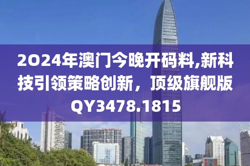 2O24年澳门今晚开码料,新科技引领策略创新，顶级旗舰版QY3478.1815