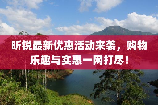 昕锐最新优惠活动来袭，购物乐趣与实惠一网打尽！