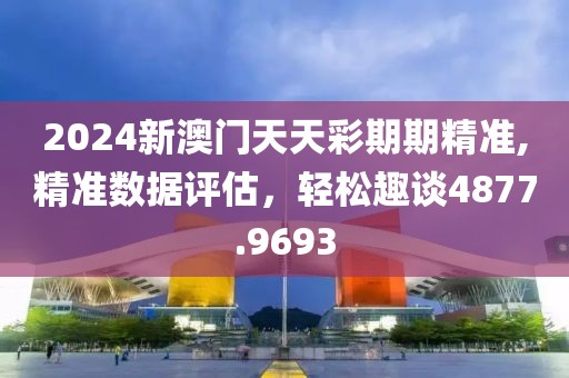 2024新澳门天天彩期期精准,精准数据评估，轻松趣谈4877.9693
