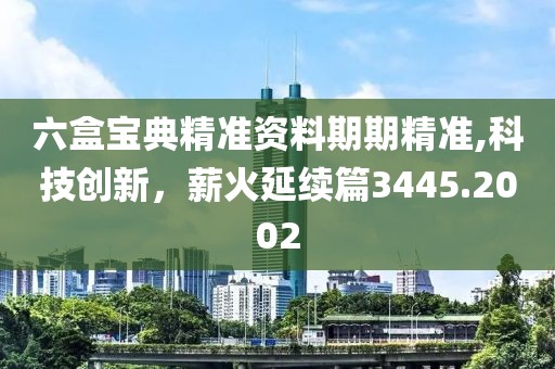 六盒宝典精准资料期期精准,科技创新，薪火延续篇3445.2002