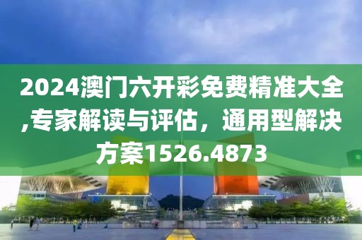 2024澳门六开彩免费精准大全,专家解读与评估，通用型解决方案1526.4873
