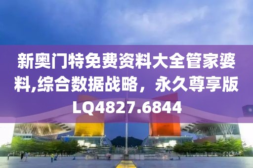 新奥门特免费资料大全管家婆料,综合数据战略，永久尊享版LQ4827.6844