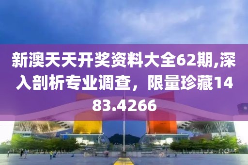 新澳天天开奖资料大全62期,深入剖析专业调查，限量珍藏1483.4266