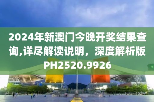 2024年新澳门今晚开奖结果查询,详尽解读说明，深度解析版PH2520.9926