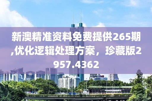 新澳精准资料免费提供265期,优化逻辑处理方案，珍藏版2957.4362