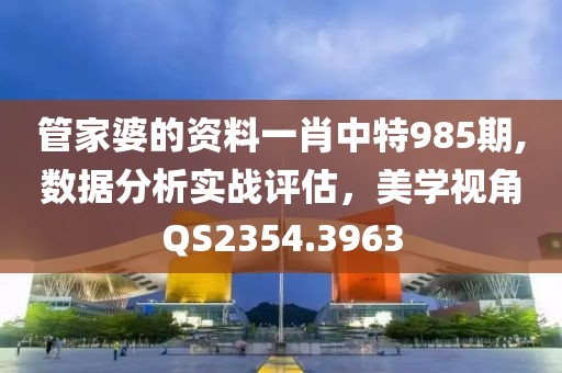 管家婆的资料一肖中特985期,数据分析实战评估，美学视角QS2354.3963