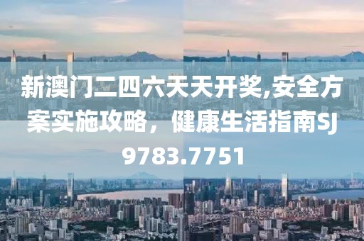 新澳门二四六天天开奖,安全方案实施攻略，健康生活指南SJ9783.7751