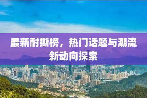 最新耐撕榜，热门话题与潮流新动向探索