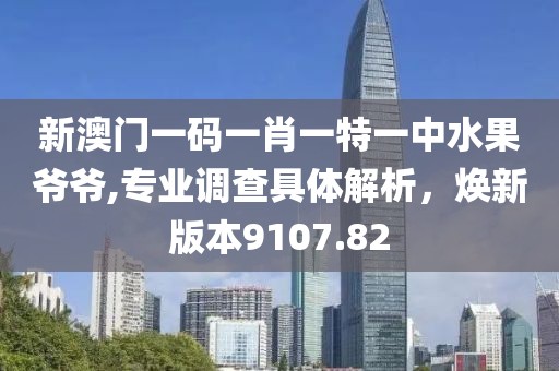 新澳门一码一肖一特一中水果爷爷,专业调查具体解析，焕新版本9107.82