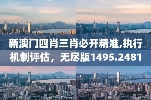 新澳门四肖三肖必开精准,执行机制评估，无尽版1495.2481