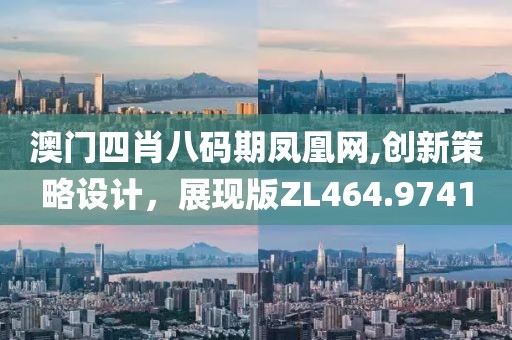 澳门四肖八码期凤凰网,创新策略设计，展现版ZL464.9741