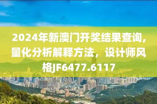 2024年新澳门开奖结果查询,量化分析解释方法，设计师风格JF6477.6117