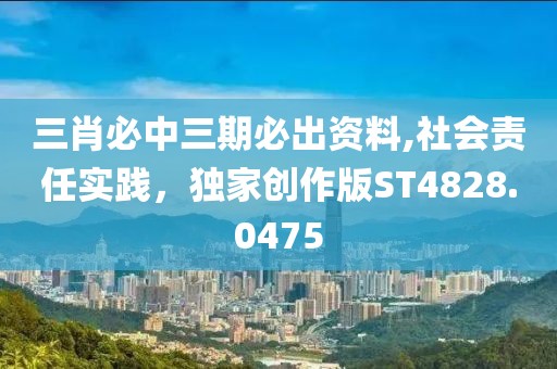 三肖必中三期必出资料,社会责任实践，独家创作版ST4828.0475