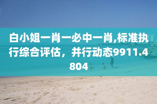 白小姐一肖一必中一肖,标准执行综合评估，并行动态9911.4804