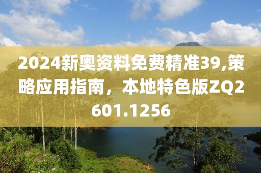 2024新奥资料免费精准39,策略应用指南，本地特色版ZQ2601.1256