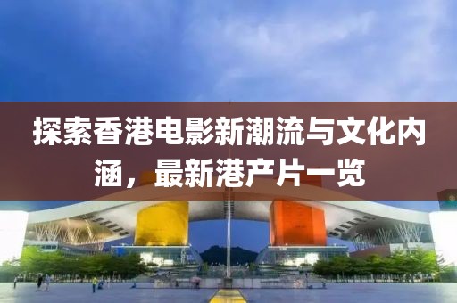 探索香港电影新潮流与文化内涵，最新港产片一览