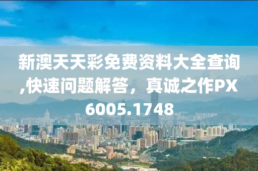 新澳天天彩免费资料大全查询,快速问题解答，真诚之作PX6005.1748