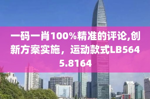 一码一肖100%精准的评论,创新方案实施，运动款式LB5645.8164