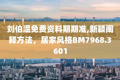 刘伯温免费资料期期准,新颖阐释方法，居家风格BM7968.3601